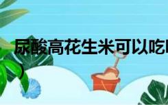 尿酸高花生米可以吃吗（尿酸高花生可以吃吗）