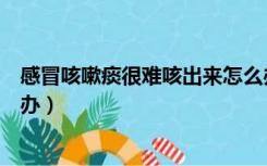 感冒咳嗽痰很难咳出来怎么办（感冒咳嗽有痰咳不出来怎么办）
