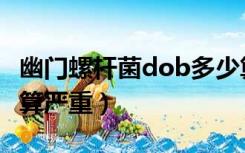 幽门螺杆菌dob多少算严重（幽门螺杆菌多少算严重）