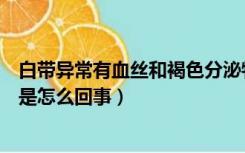 白带异常有血丝和褐色分泌物是怎么回事（白带异常有异味是怎么回事）