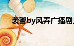 袭警by风弄广播剧上期（袭警by风弄）