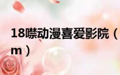 18噤动漫喜爱影院（喜爱影院www2446xcnm）