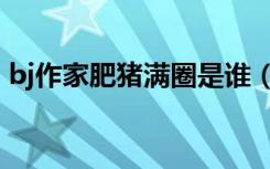 bj作家肥猪满圈是谁（编剧肥猪满圈的专栏）