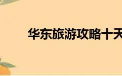 华东旅游攻略十天（华东旅游攻略）