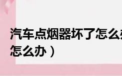 汽车点烟器坏了怎么办视频（汽车点烟器坏了怎么办）