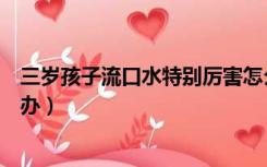 三岁孩子流口水特别厉害怎么办（孩子流口水特别厉害怎么办）