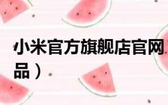 小米官方旗舰店官网（小米官方旗舰店官网正品）