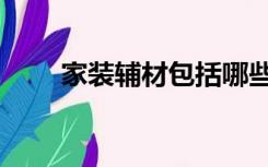 家装辅材包括哪些（辅材包括哪些）