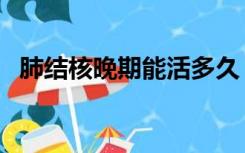 肺结核晚期能活多久（结核病人能活多久）