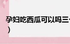 孕妇吃西瓜可以吗三个月（孕妇吃西瓜可以吗）