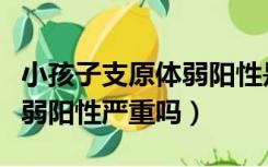 小孩子支原体弱阳性是什么意思（小孩支原体弱阳性严重吗）