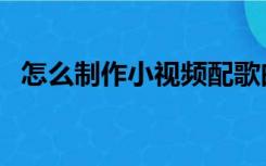 怎么制作小视频配歌曲（怎么制作小视频）
