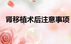 肾移植术后注意事项（肾移植后注意事项）