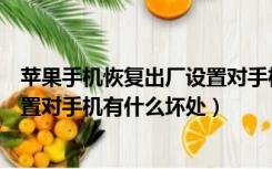 苹果手机恢复出厂设置对手机有什么坏处（手机恢复出厂设置对手机有什么坏处）