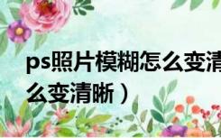 ps照片模糊怎么变清晰醒图（ps照片模糊怎么变清晰）