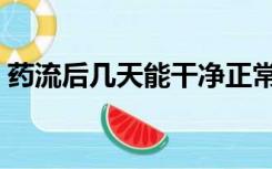 药流后几天能干净正常（药流后几天能干净）
