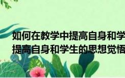 如何在教学中提高自身和学生的思想觉悟?（如何在教学中提高自身和学生的思想觉悟加强理想信念教育）