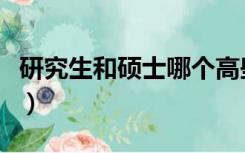研究生和硕士哪个高些（研究生和硕士哪个高）