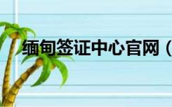 缅甸签证中心官网（去缅甸怎么办签证）