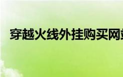 穿越火线外挂购买网站（外挂网站排行榜）