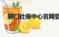 厦门社保中心官网登录（厦门社保中心）