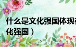 什么是文化强国体现在哪三个方面（什么是文化强国）