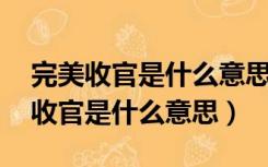完美收官是什么意思 什么场合可以用（完美收官是什么意思）
