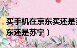 买手机在京东买还是苏宁易购买（买手机去京东还是苏宁）