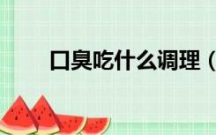 口臭吃什么调理（经常口臭吃什么）