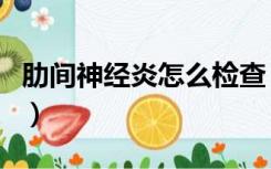 肋间神经炎怎么检查（肋间神经炎可以治愈吗）