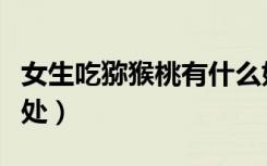 女生吃猕猴桃有什么好处（吃猕猴桃有什么好处）