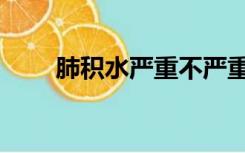 肺积水严重不严重（肺积水严重吗）
