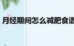 月经期间怎么减肥食谱（月经期间怎么减肥）