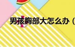 男孩胸部大怎么办（男生胸部大怎么办）