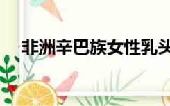 非洲辛巴族女性乳头（非洲辛巴族美女）