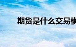 期货是什么交易模式（期货是什么）