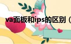 va面板和ips的区别（va面板和ips哪个好）