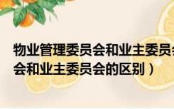 物业管理委员会和业主委员会的区别民法典（物业管理委员会和业主委员会的区别）