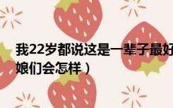 我22岁都说这是一辈子最好的年纪（22岁小伙玩40岁大老娘们会怎样）