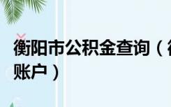 衡阳市公积金查询（衡阳住房公积金查询个人账户）