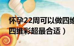 怀孕22周可以做四维彩超吗（怀孕多少周做四维彩超最合适）