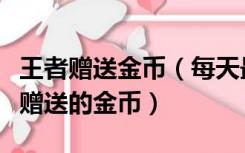 王者赠送金币（每天最多可以领取多少次好友赠送的金币）
