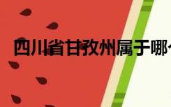 四川省甘孜州属于哪个市（四川省甘孜州）