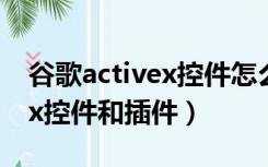 谷歌activex控件怎么启用（如何启用activex控件和插件）