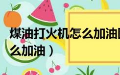 煤油打火机怎么加油图片教程（煤油打火机怎么加油）