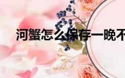 河蟹怎么保存一晚不死（河蟹怎么保存）