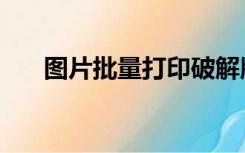 图片批量打印破解版（图片批量打印）