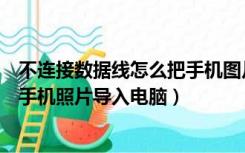 不连接数据线怎么把手机图片传到电脑（如何不用数据线把手机照片导入电脑）