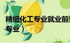 精细化工专业就业前景及工资待遇（精细化工专业）