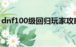 dnf100级回归玩家攻略（dnf回归玩家礼盒）